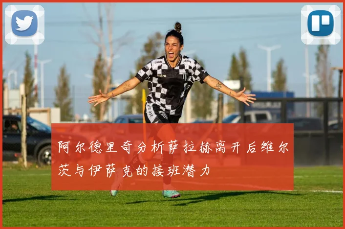 阿尔德里奇分析萨拉赫离开后维尔茨与伊萨克的接班潜力