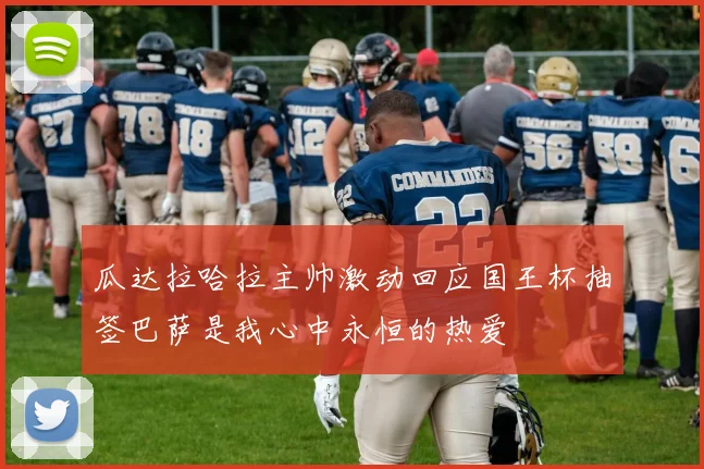 瓜达拉哈拉主帅激动回应国王杯抽签巴萨是我心中永恒的热爱