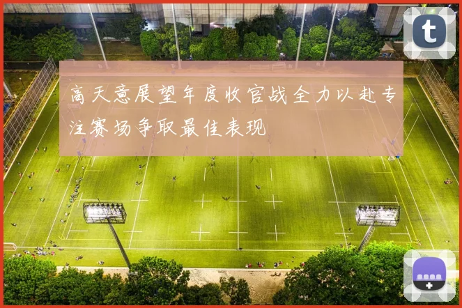 高天意展望年度收官战全力以赴专注赛场争取最佳表现