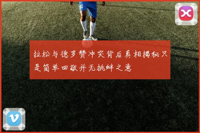 拉松与德罗赞冲突背后真相揭秘只是简单回敬并无挑衅之意