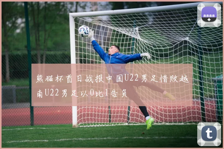 熊猫杯首日战报中国U22男足惜败越南U22男足以0比1告负