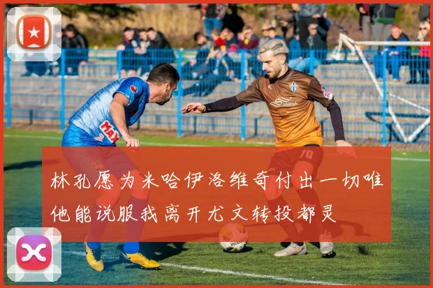 林孔愿为米哈伊洛维奇付出一切唯他能说服我离开尤文转投都灵