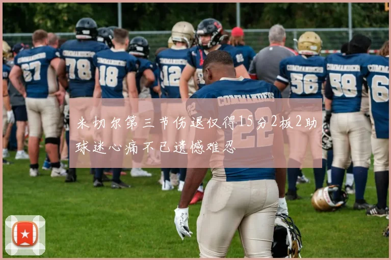 米切尔第三节伤退仅得15分2板2助球迷心痛不已遗憾难忍