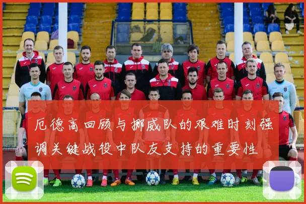 厄德高回顾与挪威队的艰难时刻强调关键战役中队友支持的重要性