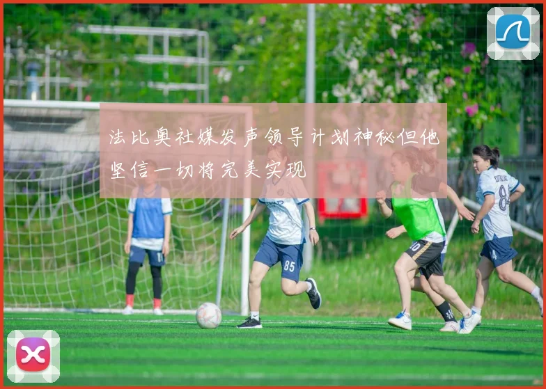 法比奥社媒发声领导计划神秘但他坚信一切将完美实现