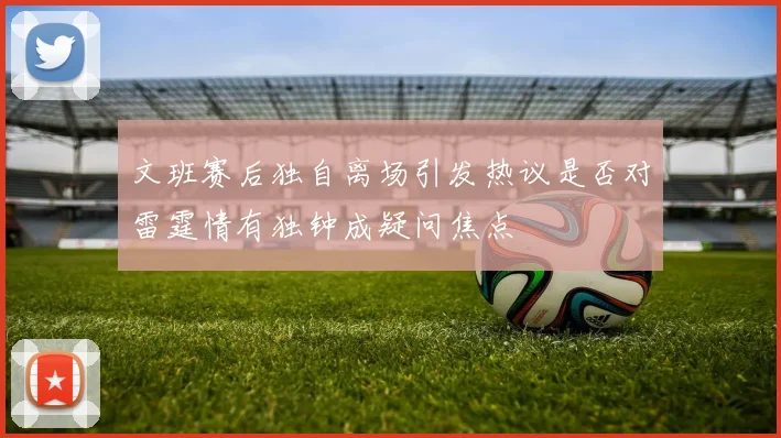 文班赛后独自离场引发热议是否对雷霆情有独钟成疑问焦点