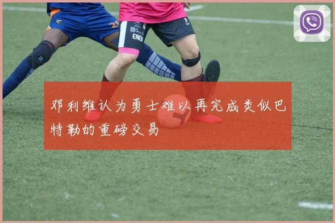 邓利维认为勇士难以再完成类似巴特勒的重磅交易