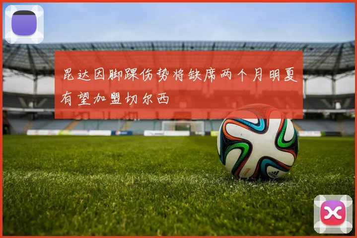 昆达因脚踝伤势将缺席两个月明夏有望加盟切尔西