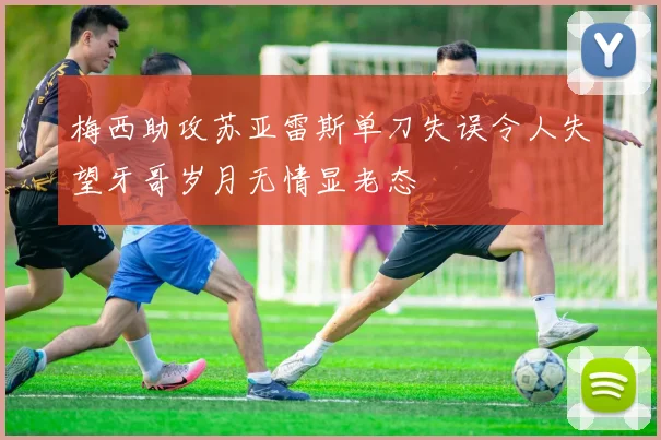 梅西助攻苏亚雷斯单刀失误令人失望牙哥岁月无情显老态