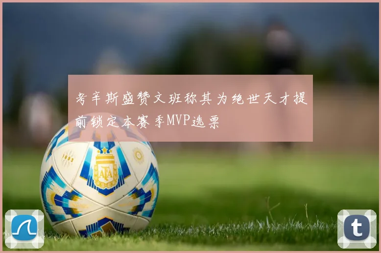 考辛斯盛赞文班称其为绝世天才提前锁定本赛季MVP选票