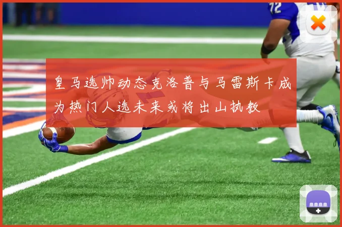 皇马选帅动态克洛普与马雷斯卡成为热门人选未来或将出山执教