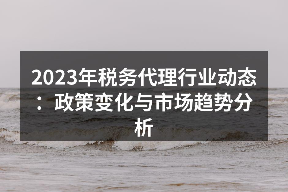2023年税务代理行业动态：政策变化与市场趋势分析