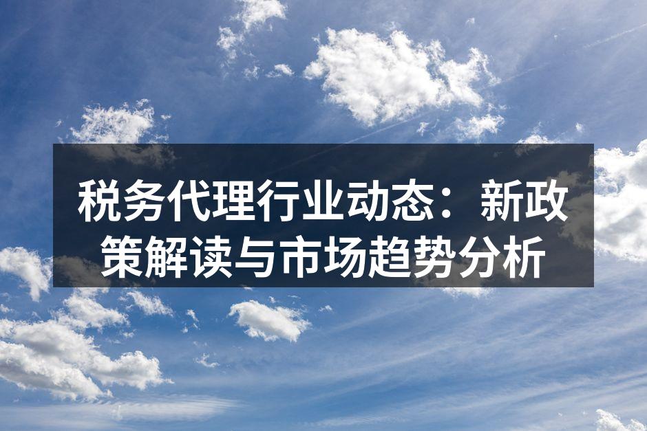 税务代理行业动态：新政策解读与市场趋势分析
