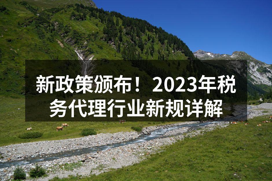 新政策颁布！2023年税务代理行业新规详解